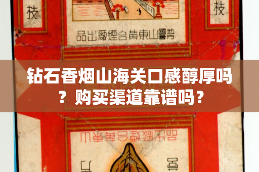钻石香烟山海关口感醇厚吗？购买渠道靠谱吗？