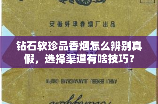 钻石软珍品香烟怎么辨别真假，选择渠道有啥技巧？